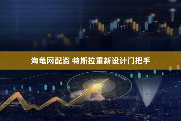 海龟网配资 特斯拉重新设计门把手