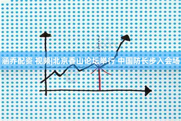 涵乔配资 视频|北京香山论坛举行 中国防长步入会场