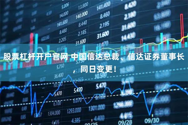 股票杠杆开户官网 中国信达总裁、信达证券董事长，同日变更！
