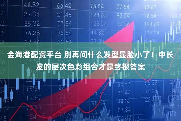 金海港配资平台 别再问什么发型显脸小了！中长发的层次色彩组合才是终极答案