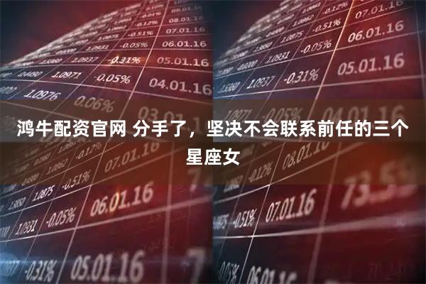 鸿牛配资官网 分手了，坚决不会联系前任的三个星座女