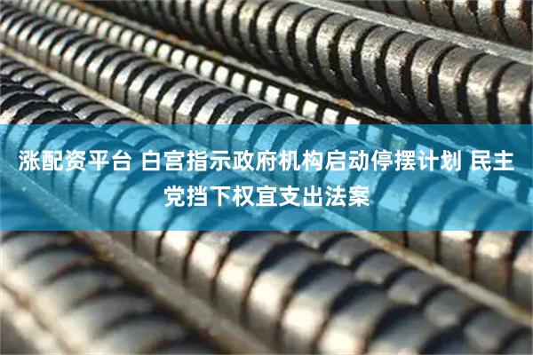 涨配资平台 白宫指示政府机构启动停摆计划 民主党挡下权宜支出法案
