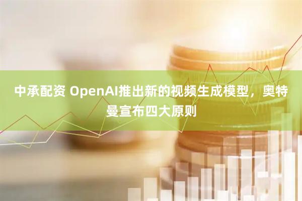 中承配资 OpenAI推出新的视频生成模型，奥特曼宣布四大原则