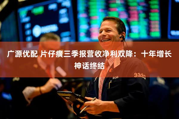 广源优配 片仔癀三季报营收净利双降：十年增长神话终结