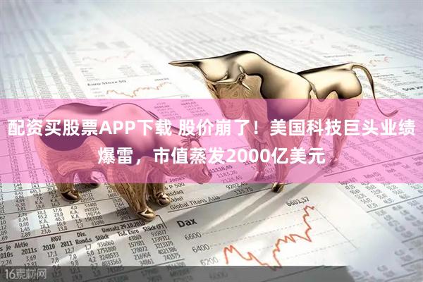 配资买股票APP下载 股价崩了！美国科技巨头业绩爆雷，市值蒸发2000亿美元