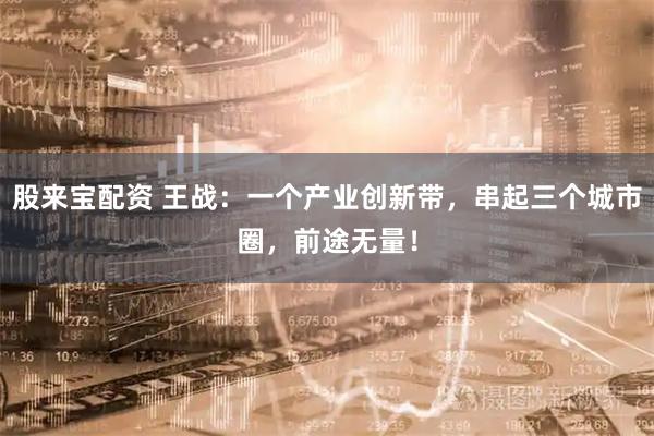 股来宝配资 王战：一个产业创新带，串起三个城市圈，前途无量！