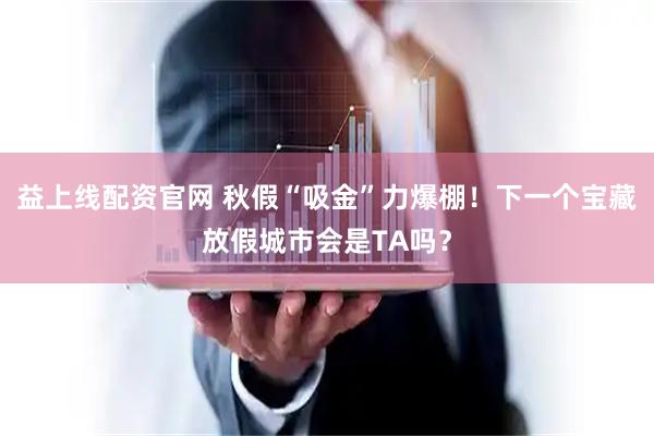 益上线配资官网 秋假“吸金”力爆棚！下一个宝藏放假城市会是TA吗？