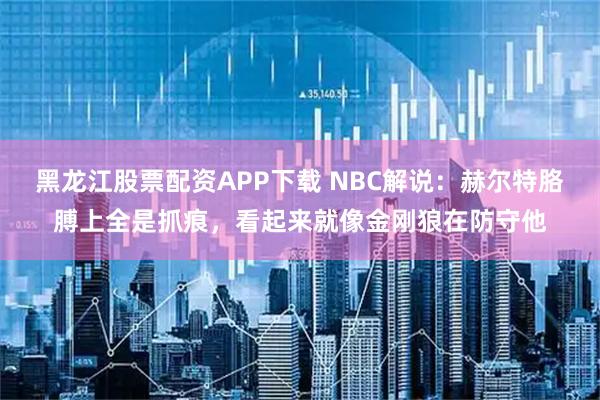 黑龙江股票配资APP下载 NBC解说：赫尔特胳膊上全是抓痕，看起来就像金刚狼在防守他