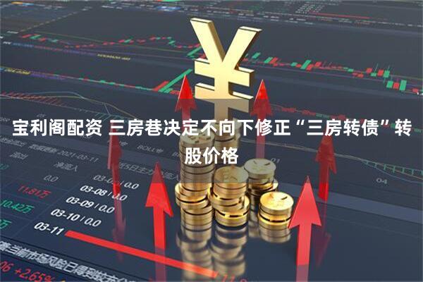 宝利阁配资 三房巷决定不向下修正“三房转债”转股价格