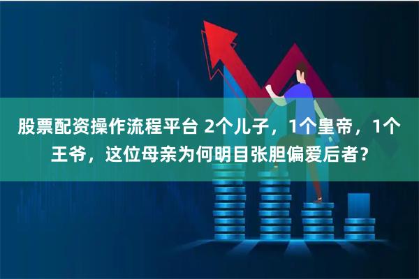 股票配资操作流程平台 2个儿子，1个皇帝，1个王爷，这位母亲为何明目张胆偏爱后者？