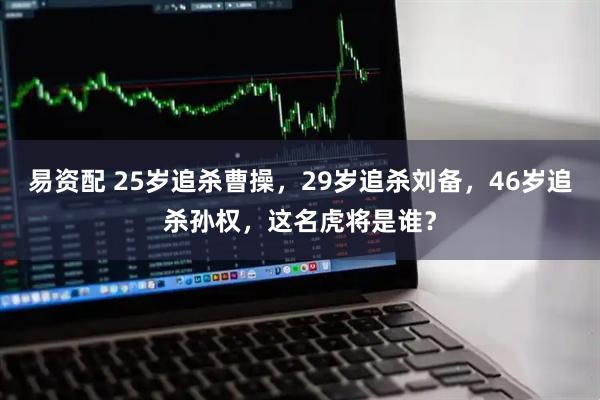 易资配 25岁追杀曹操，29岁追杀刘备，46岁追杀孙权，这名虎将是谁？