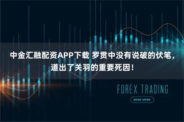 中金汇融配资APP下载 罗贯中没有说破的伏笔，道出了关羽的重要死因！