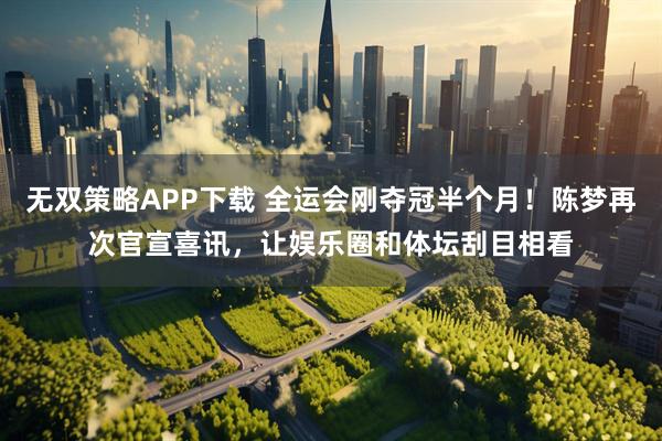 无双策略APP下载 全运会刚夺冠半个月！陈梦再次官宣喜讯，让娱乐圈和体坛刮目相看