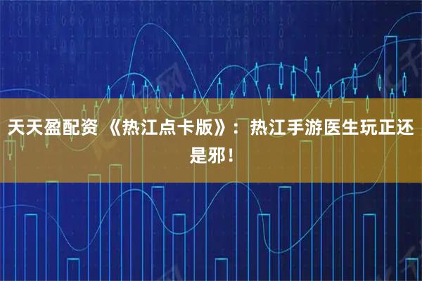 天天盈配资 《热江点卡版》：热江手游医生玩正还是邪！