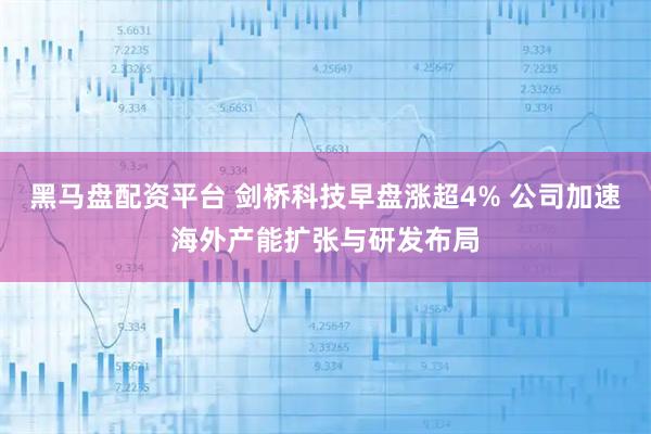 黑马盘配资平台 剑桥科技早盘涨超4% 公司加速海外产能扩张与研发布局