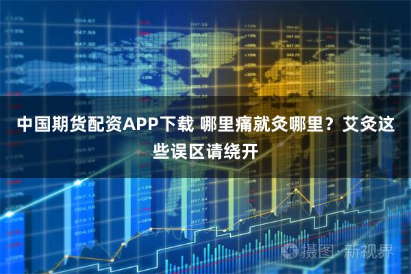 中国期货配资APP下载 哪里痛就灸哪里？艾灸这些误区请绕开