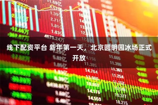 线下配资平台 新年第一天，北京圆明园冰场正式开放