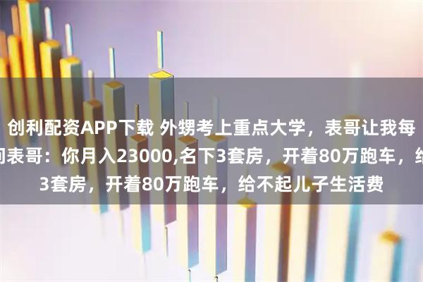 创利配资APP下载 外甥考上重点大学，表哥让我每月资助3200,我问表哥：你月入23000,名下3套房，开着80万跑车，给不起儿子生活费