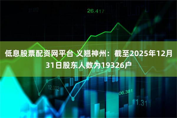 低息股票配资网平台 义翘神州：截至2025年12月31日股东人数为19326户