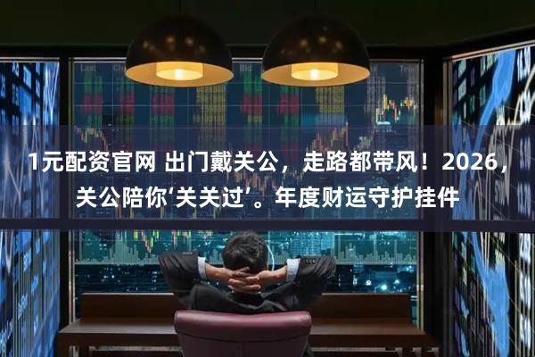 1元配资官网 出门戴关公，走路都带风！2026，关公陪你‘关关过’。年度财运守护挂件
