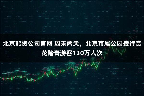 北京配资公司官网 周末两天，北京市属公园接待赏花踏青游客130万人次