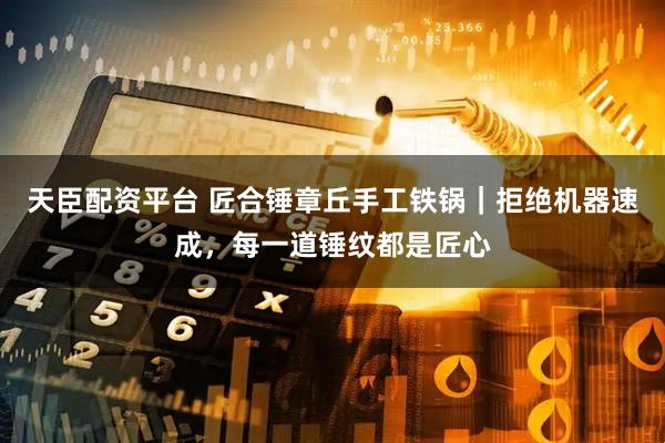 天臣配资平台 匠合锤章丘手工铁锅｜拒绝机器速成，每一道锤纹都是匠心