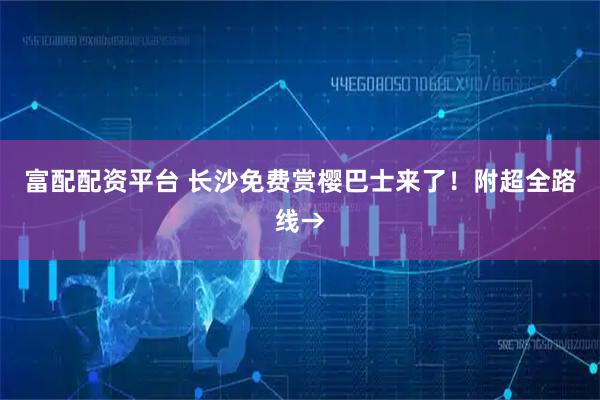富配配资平台 长沙免费赏樱巴士来了！附超全路线→